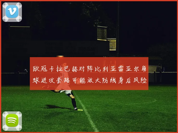 欧冠卡拉巴赫对阵比利亚雷亚尔角球进攻套路可能放大防线身后风险